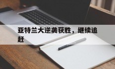 -亚特兰大逆袭获胜，继续追赶