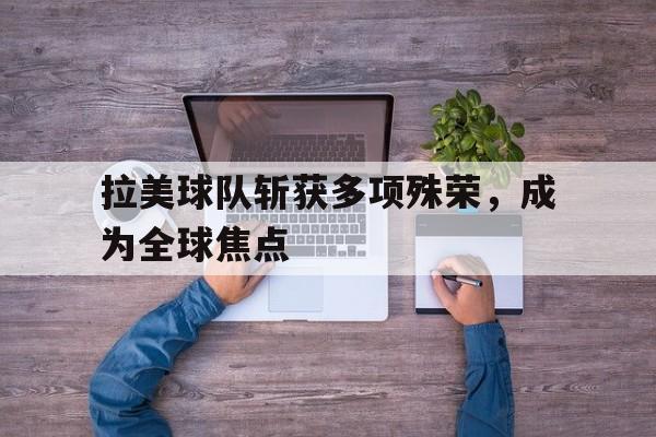 拉美球队斩获多项殊荣，成为全球焦点